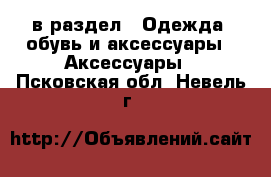  в раздел : Одежда, обувь и аксессуары » Аксессуары . Псковская обл.,Невель г.